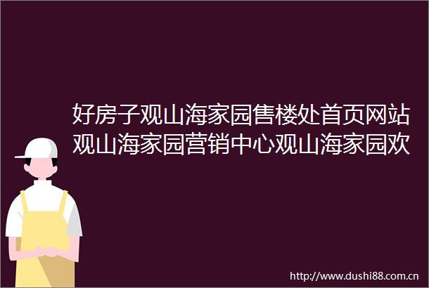 好房子观山海家园售楼处首页网站观山海家园营销中心观山海家园欢迎您楼盘详情备案价户型图容积率售楼处