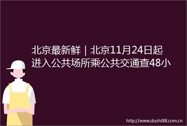 北京最新鲜｜北京11月24日起进入公共场所乘公共交通查48小时核酸环京通勤注意
