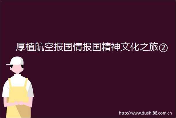 厚植航空报国情报国精神文化之旅②