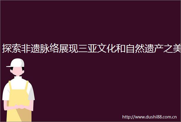 探索非遗脉络展现三亚文化和自然遗产之美