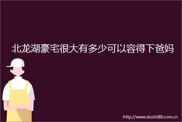 北龙湖豪宅很大有多少可以容得下爸妈