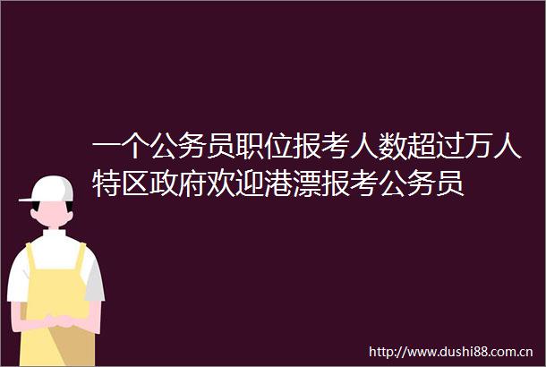 一个员职位报考人数超过万人特区欢迎港漂报考员
