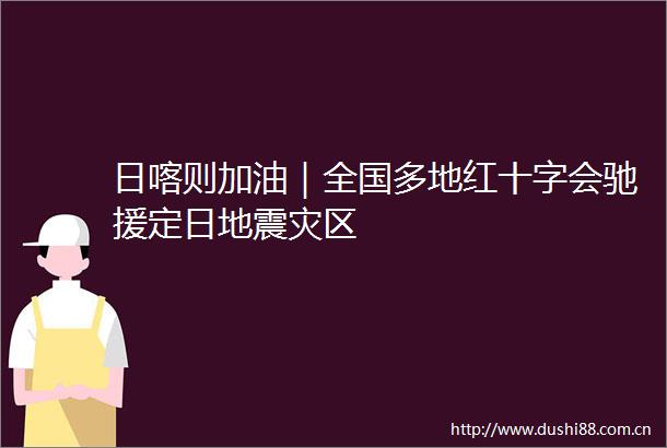 日喀则加油｜全国多地红十字会驰援定日地震灾区