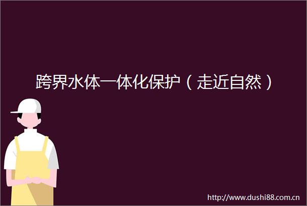 跨界水体一体化保护（走近自然）