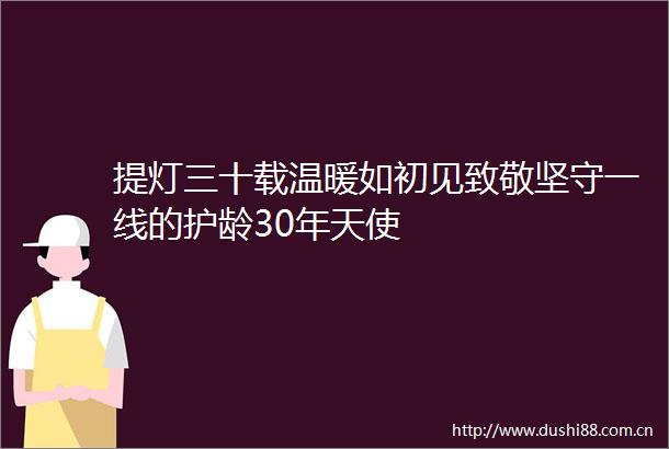提灯三十载温暖如初见致敬坚守一线的护龄30年天使