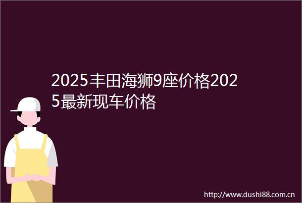 2025丰田海狮9座价格2025最新现车价格