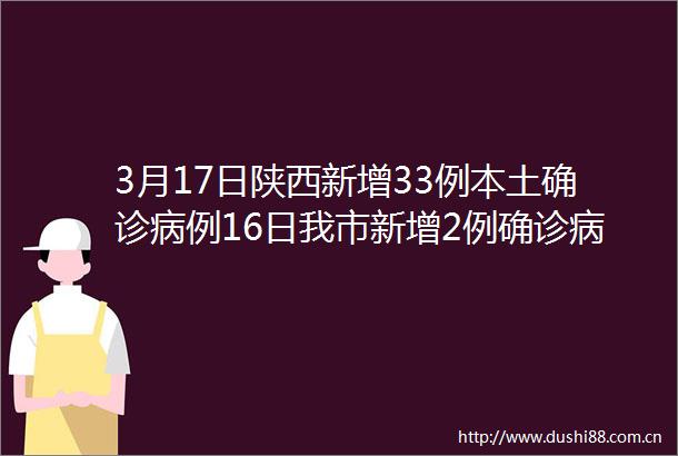 3月17日陕西新增33例本土确诊病例16日我市新增2例确诊病例活动轨迹公布