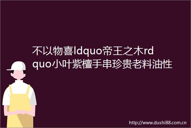 不以物喜ldquo帝王之木rdquo小叶紫檀手串珍贵老料油性足越戴越油亮