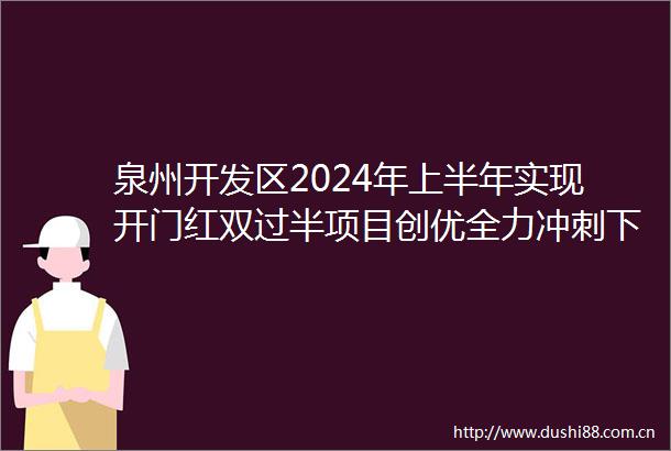 泉州开发区2024年上半年实现开门红双过半项目创优全力冲刺下半年