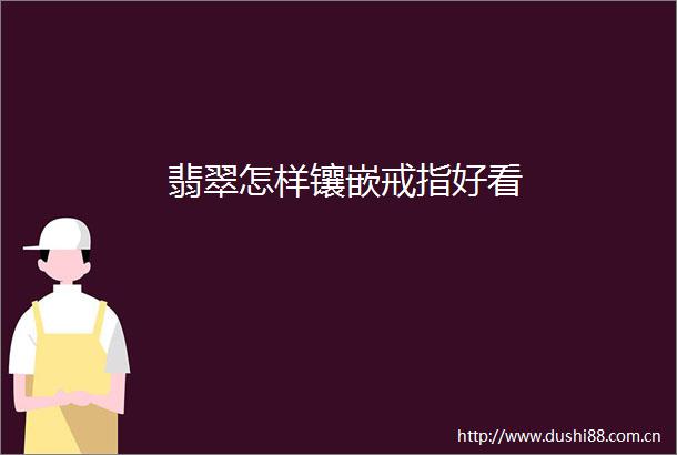 翡翠怎样镶嵌戒指好看