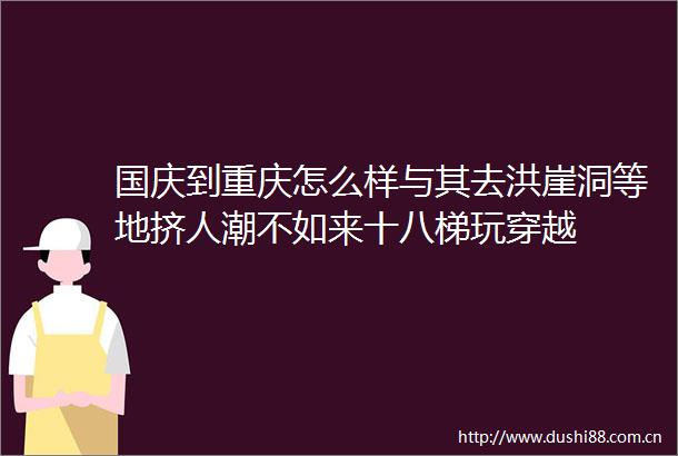 国庆到重庆怎么样与其去洪崖洞等地挤人潮不如来十八梯玩穿越