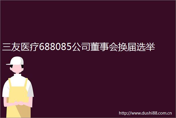 三友医疗688085公司董事会换届选举