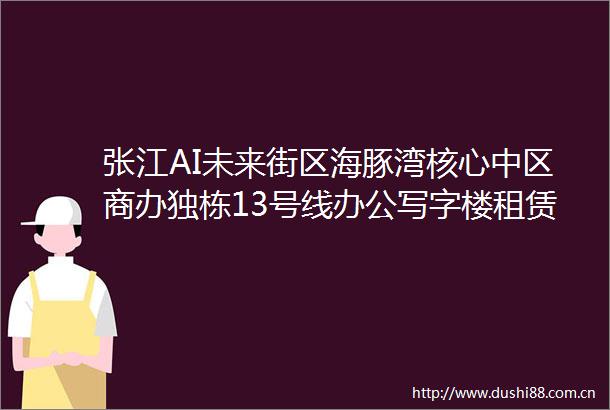 张江AI未来街区海豚湾核心中区商办独栋13号线办公写字楼租赁