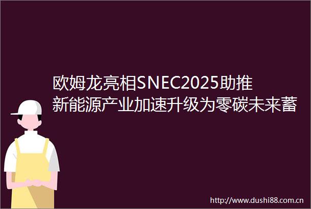 欧姆龙亮相SNEC2025助推新能源产业加速升级为零碳未来蓄能