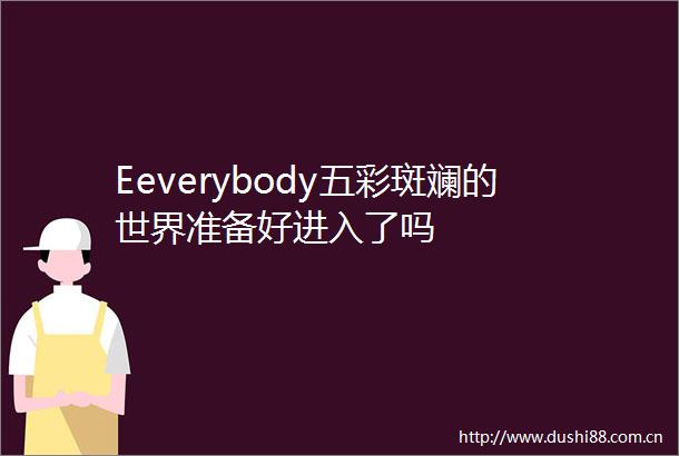Eeverybody五彩斑斓的世界准备好进入了吗