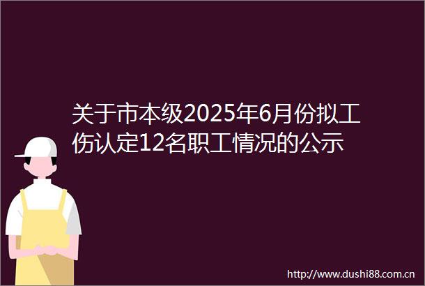 关于市本级2025年6月份拟工伤认定12名职工情况的公示