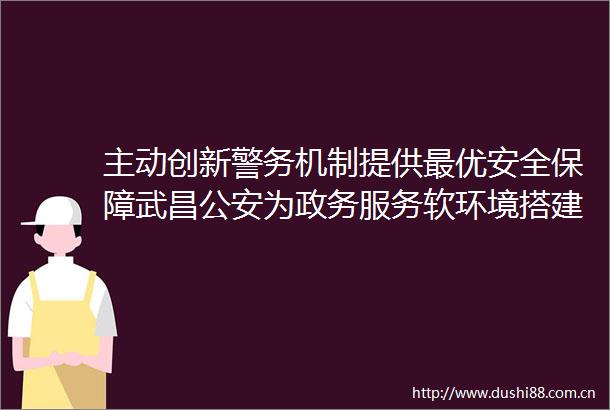 主动创新警务机制提供最优安全保障武昌为政务服务软环境搭建平安硬支撑