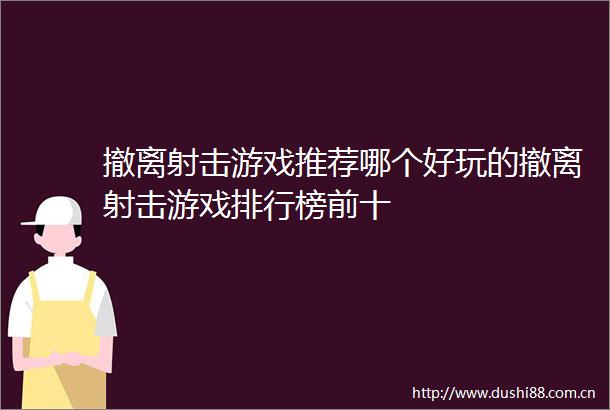 撤离射击游戏推荐哪个好玩的撤离射击游戏排行榜前十