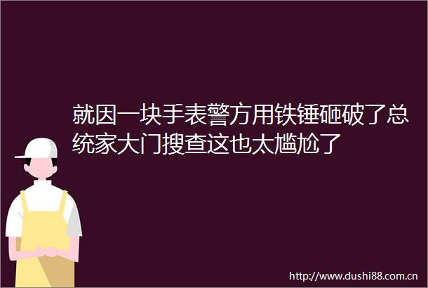 就因一块手表警方用铁锤砸破了总统家大门搜查这也太尴尬了