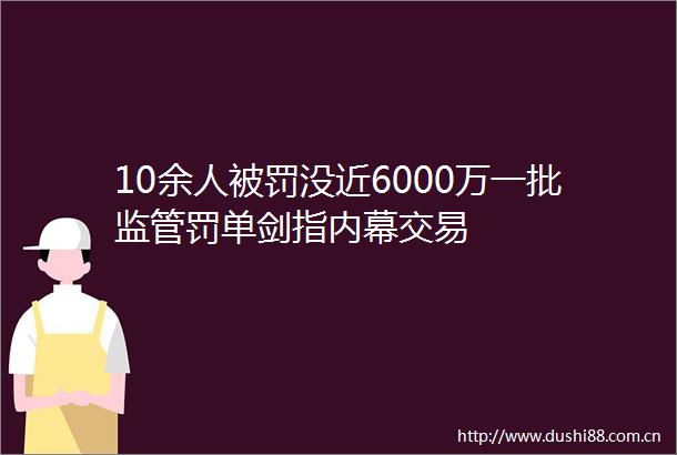 10余人没近6000万一批监管罚单剑指交易