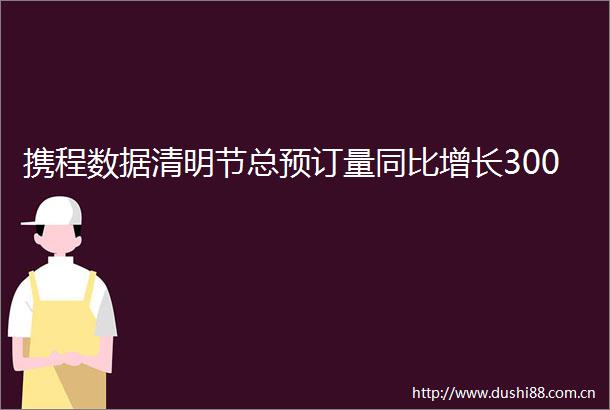 携程数据清明节总预订量同比增长300