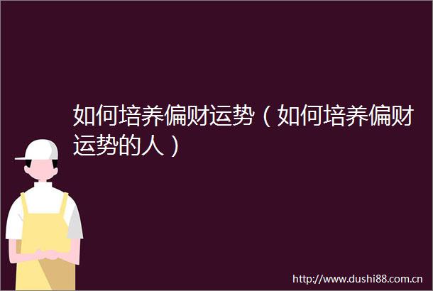 如何培养偏财运势（如何培养偏财运势的人）