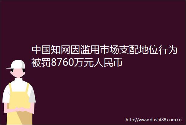 知网因滥用市场支配地位行为8760万元币