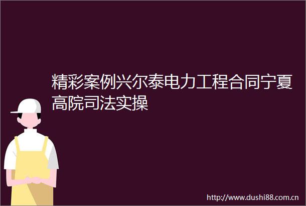 精彩案例兴尔泰电力工程合同宁夏高院司法实操