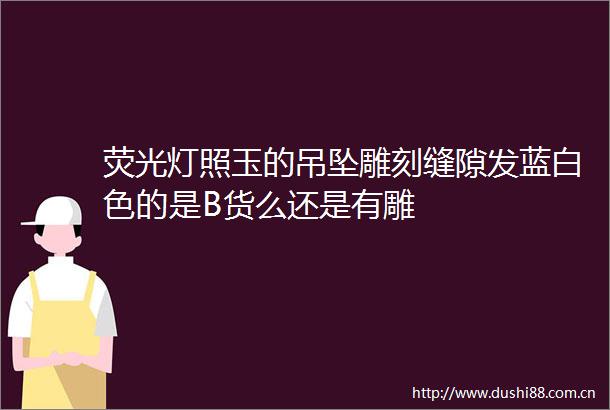 荧光灯照玉的吊坠雕刻缝隙发蓝白色的是B货么还是有雕