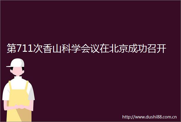 第711次香山科学会议在北京成功召开
