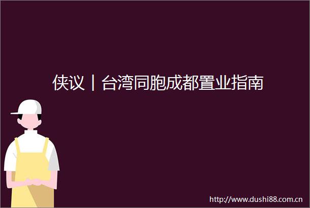 侠议︱台湾同胞成都置业指南