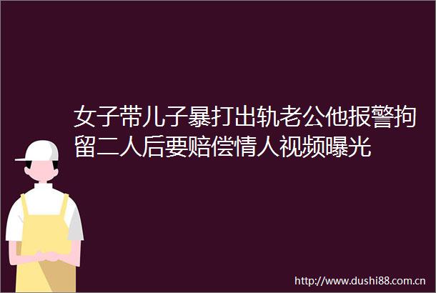 女子带儿子暴打出轨老公他拘留二人后要赔偿视频