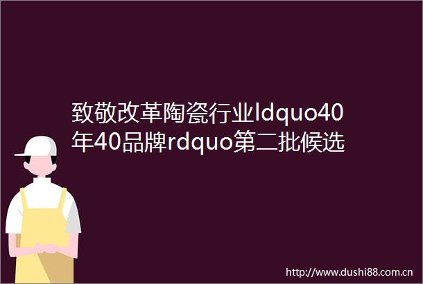 致敬改革陶瓷行业ldquo40年40品牌rdquo第二批候选名单来啦helliphellip