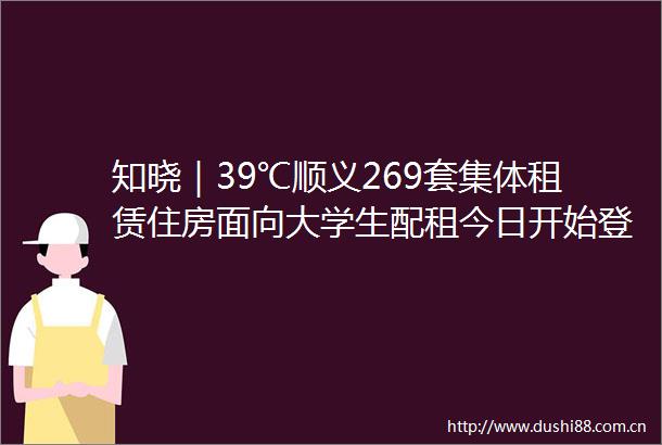 知晓｜39℃顺义269套集体租赁住房面向大学生配租今日开始登记各地学校加强健康监测确保