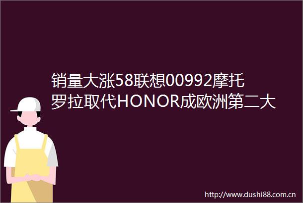 销量大涨58联想00992摩托罗拉取代HONOR成欧洲第二大折叠屏手机品牌