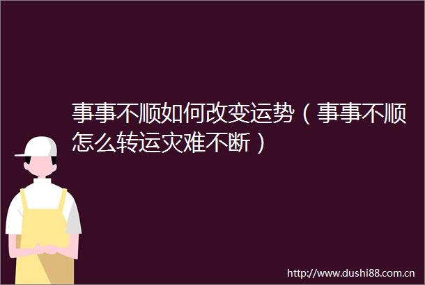 事事不顺如何改变运势（事事不顺怎么转运灾难不断）