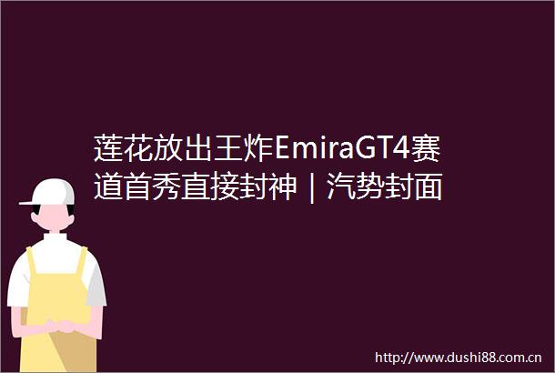 莲花放出王炸EmiraGT4赛道首秀直接封神｜汽势封面