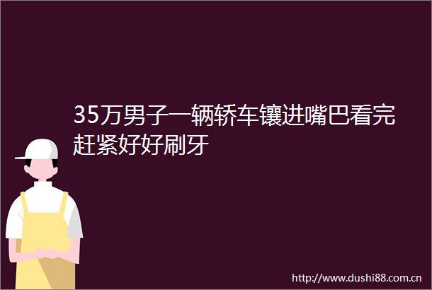 35万男子一辆轿车镶进嘴巴看完赶紧好好刷牙