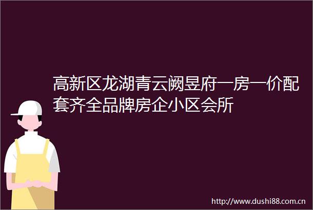 高新区龙湖青云阙昱府一房一价配套齐全品牌房企小区会所