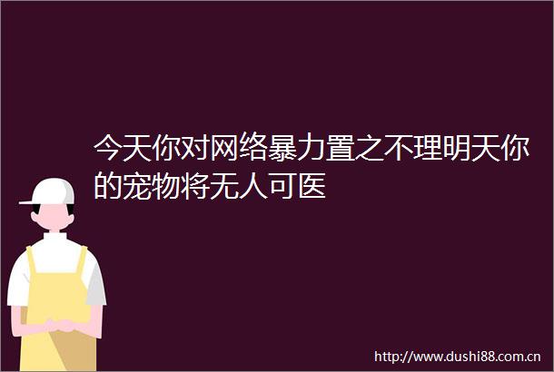 今天你对网络置之不理明天你的宠物将无人可医