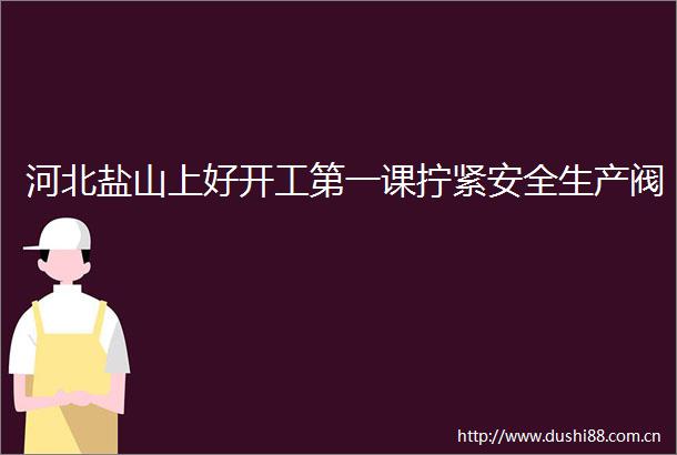 河北盐山上好开工第一课拧紧安全生产阀