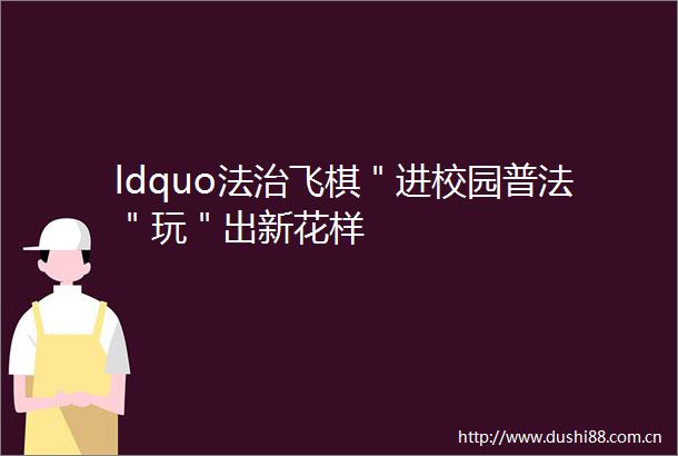 ldquo法治飞棋＂进校园普法＂玩＂出新花样