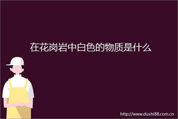 在花岗岩中白色的物质是什么