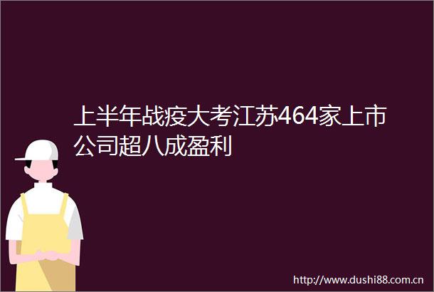 上半年战疫大考江苏464家上市公司超八成盈利