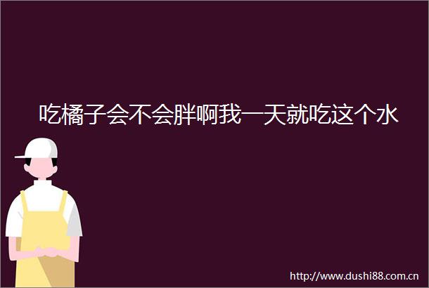 吃橘子会不会胖啊我一天就吃这个水