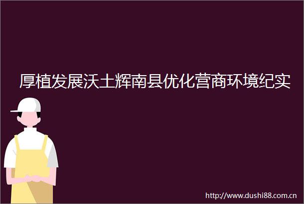 厚植发展沃土辉南县优化营商环境纪实