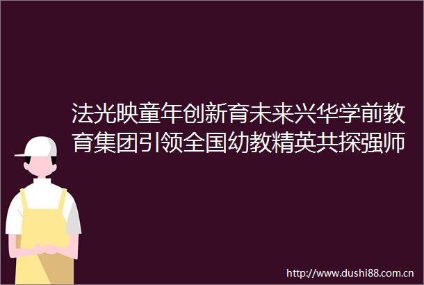 法光映童年创新育未来兴华学前教育集团引领全国幼教精英共探强师新路径