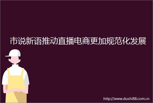 市说新语推动直播电商更加规范化发展