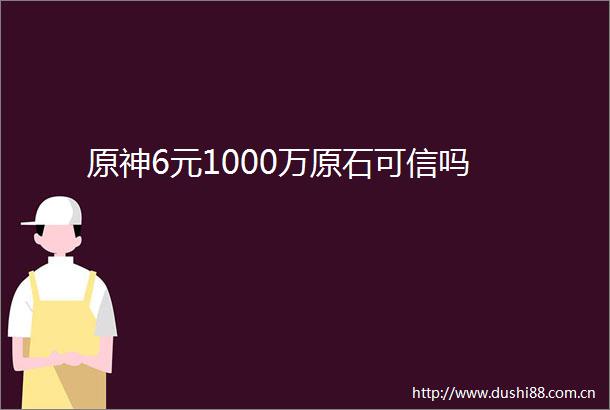 原神6元1000万原石可信吗