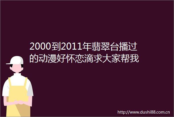 2000到2011年翡翠台播过的动漫好怀恋滴求大家帮我